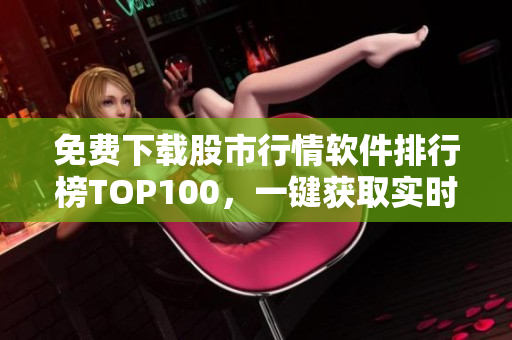 免费下载股市行情软件排行榜TOP100，一键获取实时数据！