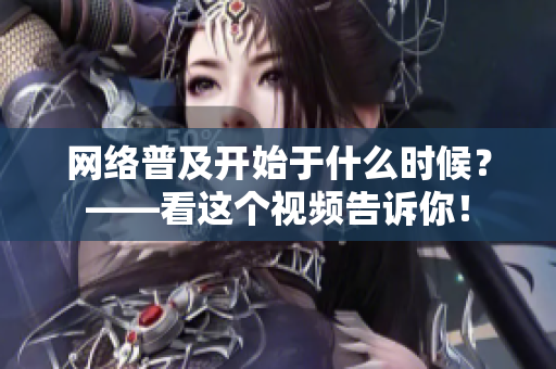 网络普及开始于什么时候？——看这个视频告诉你！