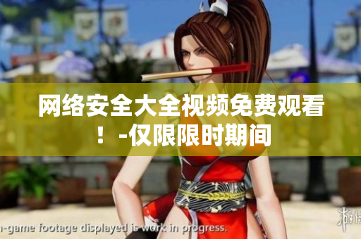 网络安全大全视频免费观看！-仅限限时期间
