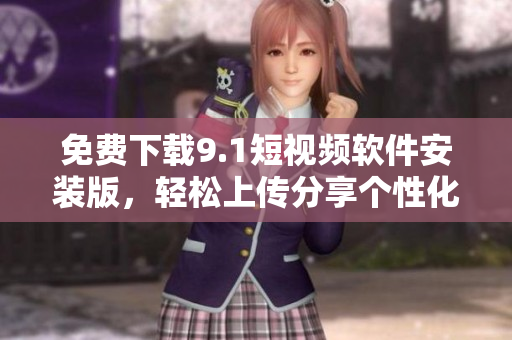 免费下载9.1短视频软件安装版，轻松上传分享个性化短视频