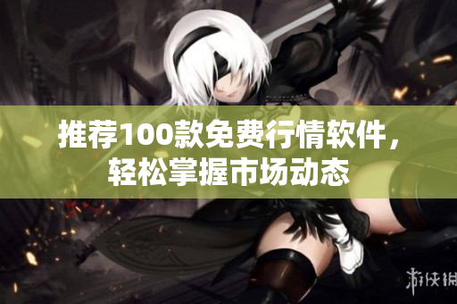 推荐100款免费行情软件，轻松掌握市场动态
