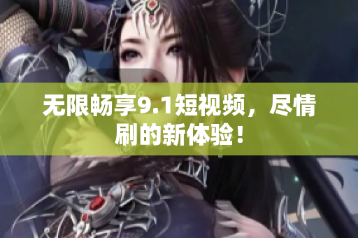 无限畅享9.1短视频，尽情刷的新体验！