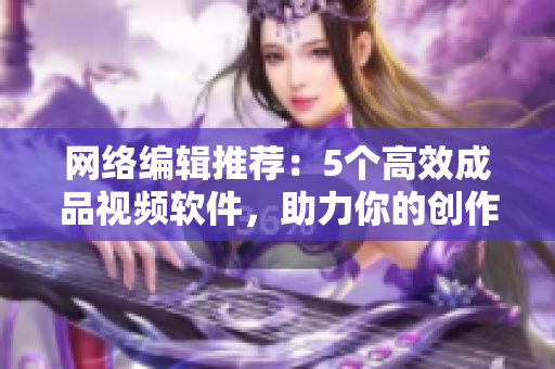 网络编辑推荐：5个高效成品视频软件，助力你的创作！
