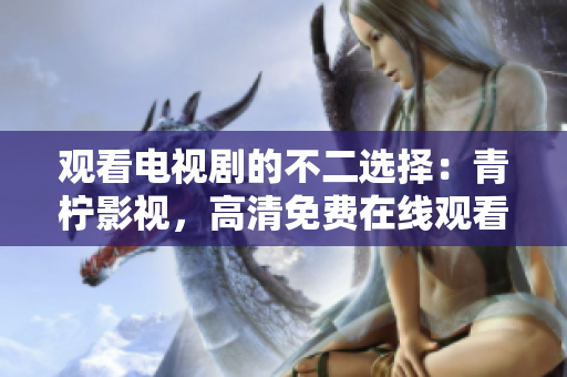 观看电视剧的不二选择：青柠影视，高清免费在线观看