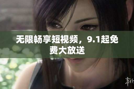 无限畅享短视频，9.1起免费大放送