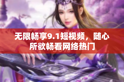 无限畅享9.1短视频，随心所欲畅看网络热门