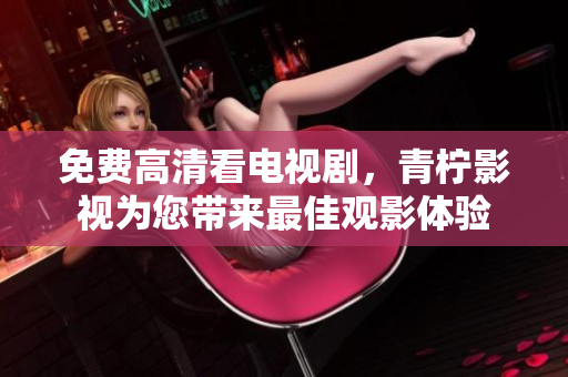 免费高清看电视剧，青柠影视为您带来最佳观影体验