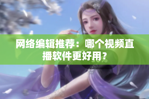 网络编辑推荐：哪个视频直播软件更好用？