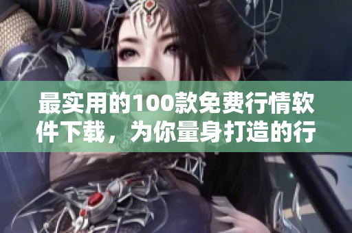 最实用的100款免费行情软件下载，为你量身打造的行情工具库