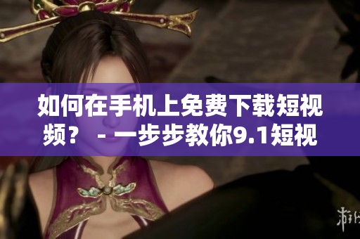 如何在手机上免费下载短视频？ - 一步步教你9.1短视频下载