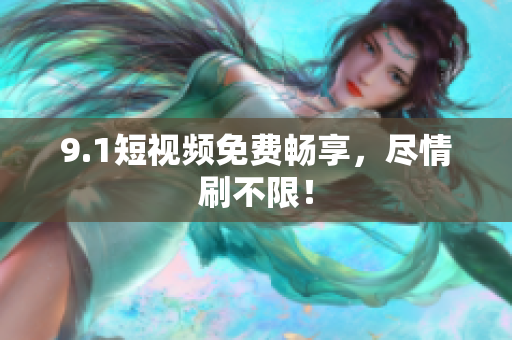 9.1短视频免费畅享，尽情刷不限！