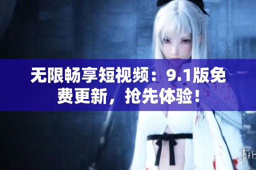 无限畅享短视频：9.1版免费更新，抢先体验！