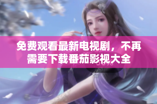 免费观看最新电视剧，不再需要下载番茄影视大全
