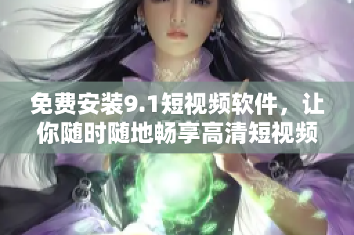 免费安装9.1短视频软件，让你随时随地畅享高清短视频