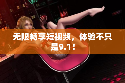 无限畅享短视频，体验不只是9.1！