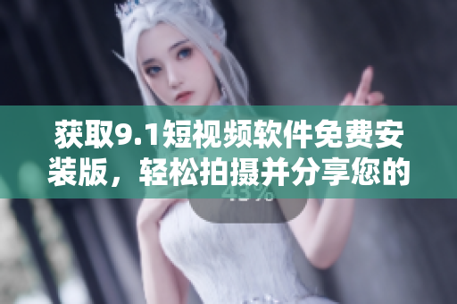 获取9.1短视频软件免费安装版，轻松拍摄并分享您的视频