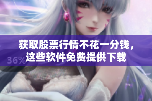 获取股票行情不花一分钱，这些软件免费提供下载