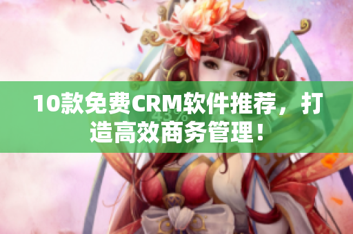 10款免费CRM软件推荐，打造高效商务管理！