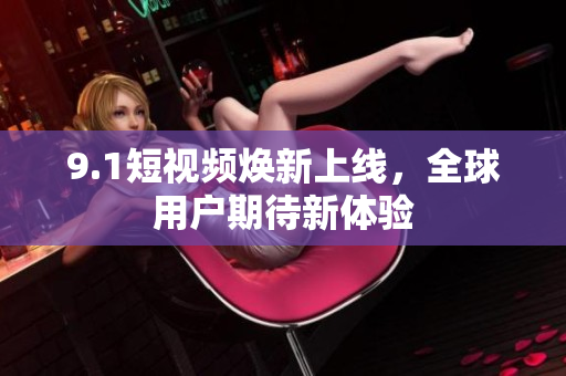 9.1短视频焕新上线，全球用户期待新体验