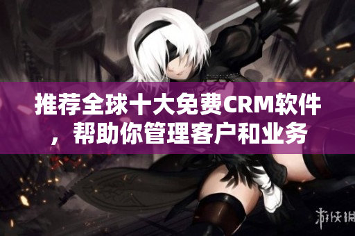 推荐全球十大免费CRM软件，帮助你管理客户和业务