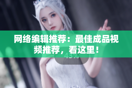 网络编辑推荐：最佳成品视频推荐，看这里！