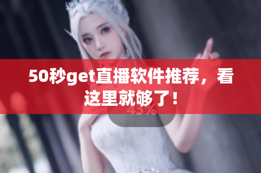 50秒get直播软件推荐，看这里就够了！