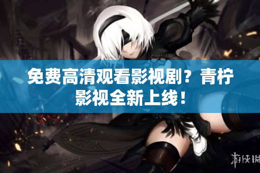 免费高清观看影视剧？青柠影视全新上线！