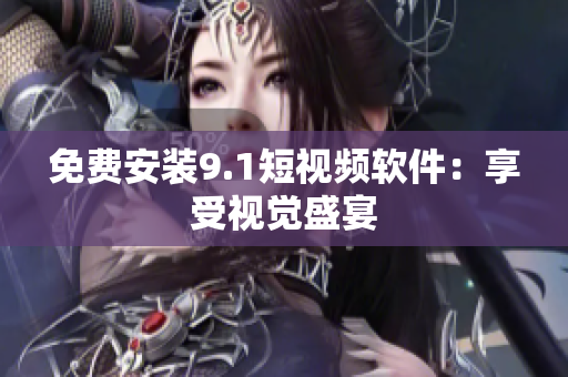 免费安装9.1短视频软件：享受视觉盛宴
