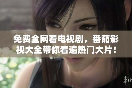 免费全网看电视剧，番茄影视大全带你看遍热门大片！