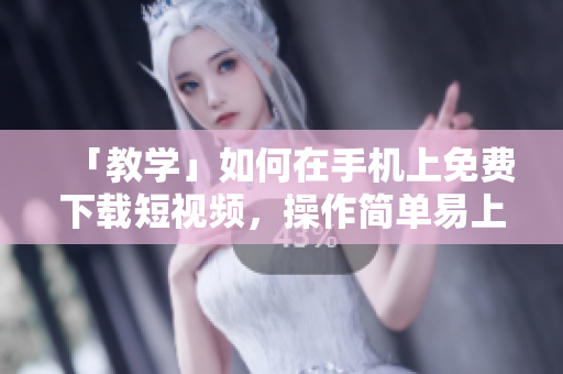 「教学」如何在手机上免费下载短视频，操作简单易上手！