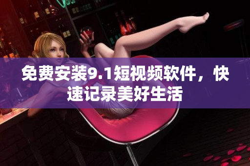 免费安装9.1短视频软件，快速记录美好生活