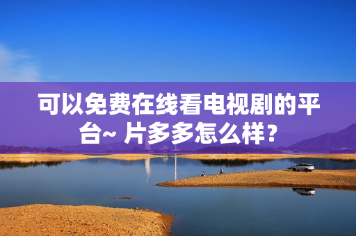 可以免费在线看电视剧的平台~ 片多多怎么样？