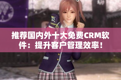 推荐国内外十大免费CRM软件：提升客户管理效率！