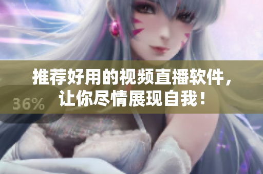 推荐好用的视频直播软件，让你尽情展现自我！