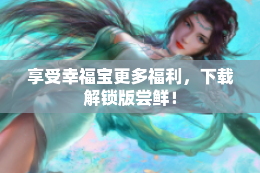 享受幸福宝更多福利，下载解锁版尝鲜！