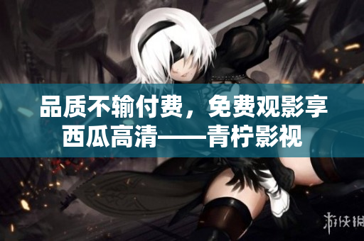 品质不输付费，免费观影享西瓜高清——青柠影视