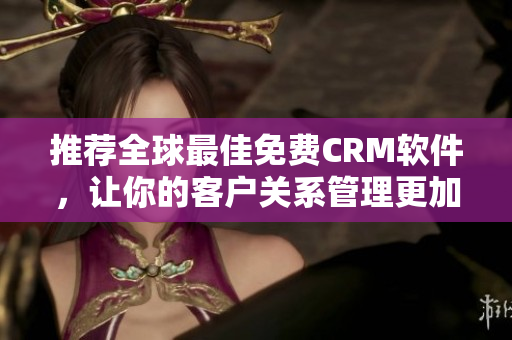 推荐全球最佳免费CRM软件，让你的客户关系管理更加高效！