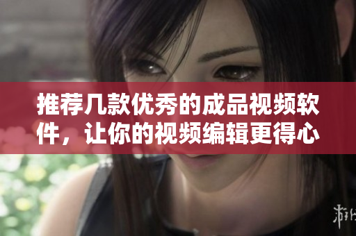 推荐几款优秀的成品视频软件，让你的视频编辑更得心应手！