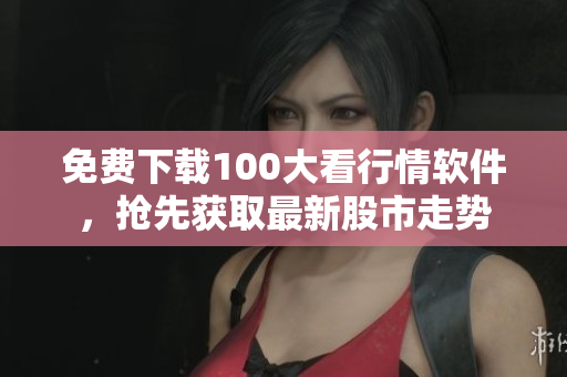 免费下载100大看行情软件，抢先获取最新股市走势