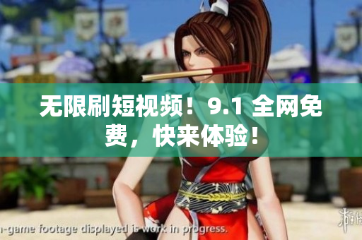 无限刷短视频！9.1 全网免费，快来体验！