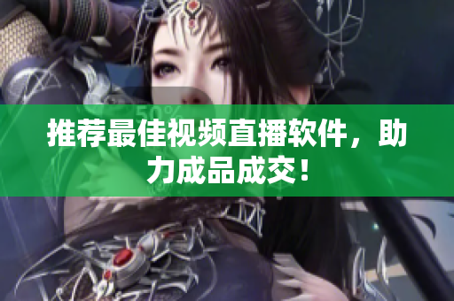 推荐最佳视频直播软件，助力成品成交！