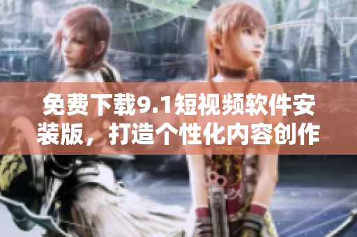 免费下载9.1短视频软件安装版，打造个性化内容创作！
