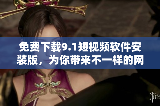 免费下载9.1短视频软件安装版，为你带来不一样的网络体验！