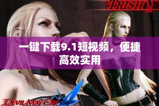 一键下载9.1短视频，便捷高效实用