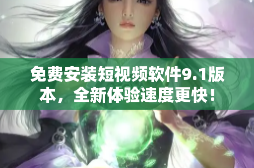 免费安装短视频软件9.1版本，全新体验速度更快！