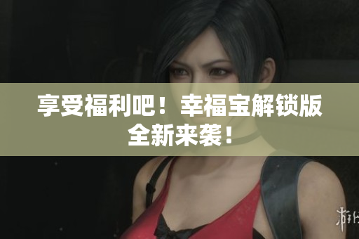 享受福利吧！幸福宝解锁版全新来袭！