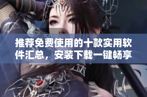 推荐免费使用的十款实用软件汇总，安装下载一键畅享