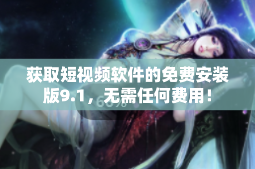 获取短视频软件的免费安装版9.1，无需任何费用！