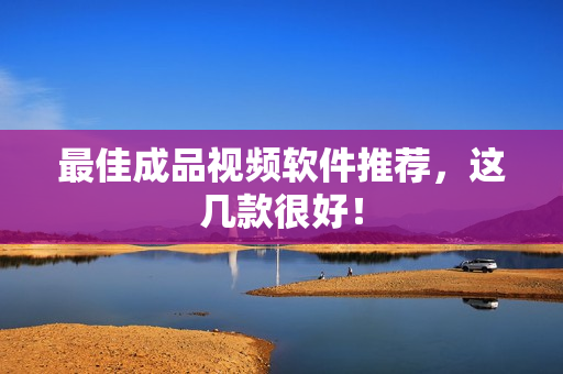 最佳成品视频软件推荐，这几款很好！