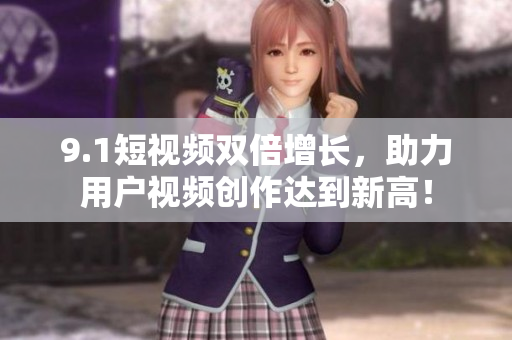 9.1短视频双倍增长，助力用户视频创作达到新高！